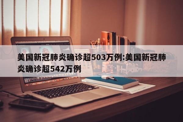 美国新冠肺炎确诊超503万例:美国新冠肺炎确诊超542万例