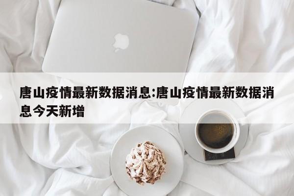 唐山疫情最新数据消息:唐山疫情最新数据消息今天新增