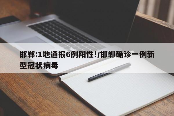 邯郸:1地通报6例阳性!/邯郸确诊一例新型冠状病毒