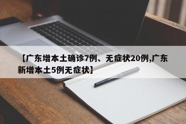 【广东增本土确诊7例、无症状20例,广东新增本土5例无症状】