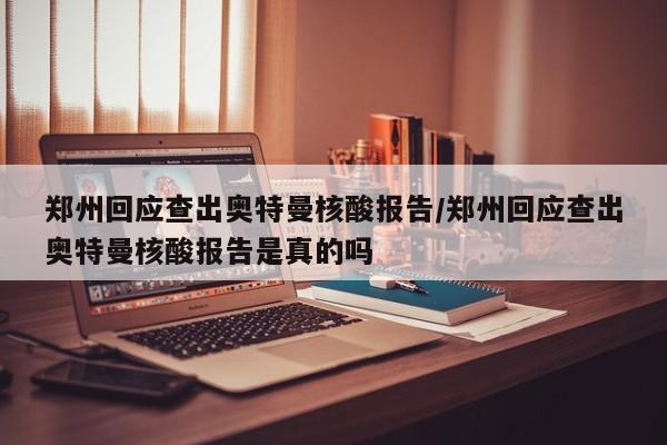 郑州回应查出奥特曼核酸报告/郑州回应查出奥特曼核酸报告是真的吗