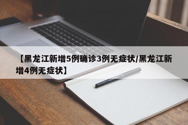 【黑龙江新增5例确诊3例无症状/黑龙江新增4例无症状】