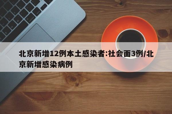 北京新增12例本土感染者:社会面3例/北京新增感染病例
