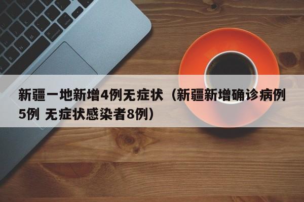 新疆一地新增4例无症状(新疆新增确诊病例5例 无症状感染者8例)