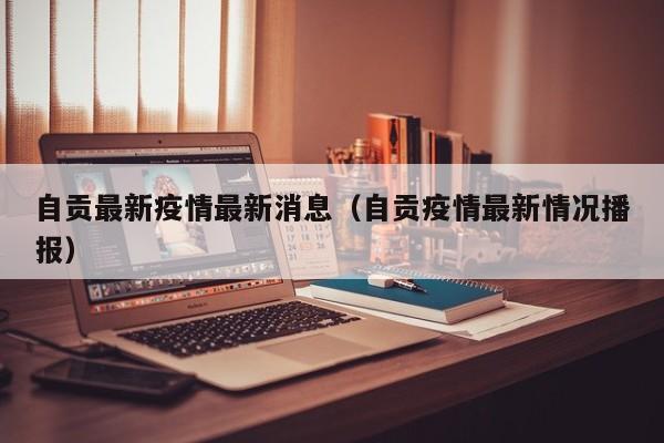 自贡最新疫情最新消息(自贡疫情最新情况播报)
