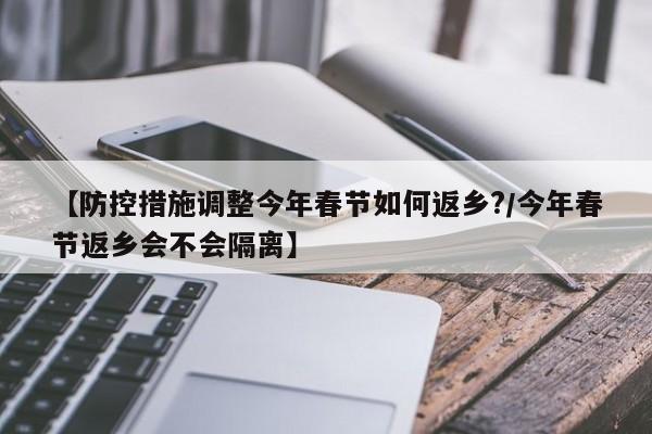 【防控措施调整今年春节如何返乡?/今年春节返乡会不会隔离】