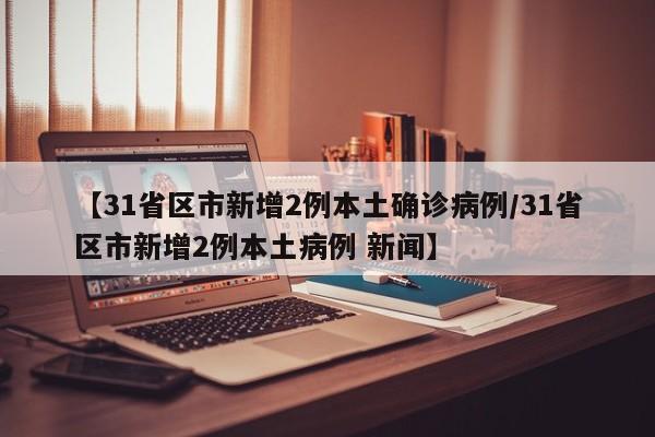【31省区市新增2例本土确诊病例/31省区市新增2例本土病例 新闻】