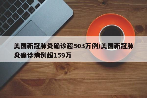 美国新冠肺炎确诊超503万例/美国新冠肺炎确诊病例超159万