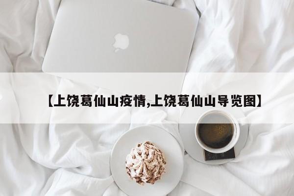【上饶葛仙山疫情,上饶葛仙山导览图】