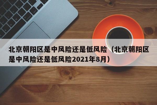 北京朝阳区是中风险还是低风险(北京朝阳区是中风险还是低风险2021年8月)