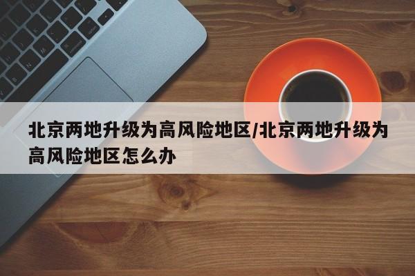 北京两地升级为高风险地区/北京两地升级为高风险地区怎么办