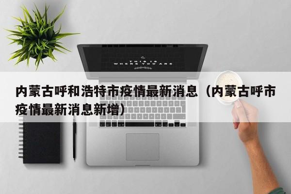 内蒙古呼和浩特市疫情最新消息(内蒙古呼市疫情最新消息新增)