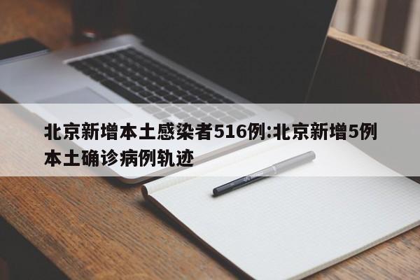 北京新增本土感染者516例:北京新增5例本土确诊病例轨迹