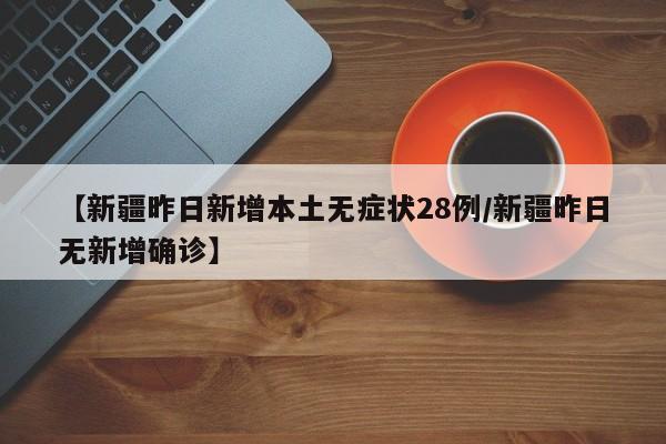 【新疆昨日新增本土无症状28例/新疆昨日无新增确诊】