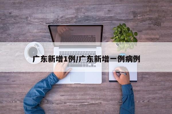 广东新增1例/广东新增一例病例