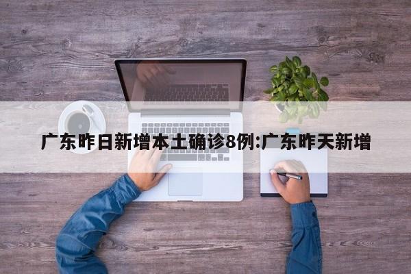 广东昨日新增本土确诊8例:广东昨天新增