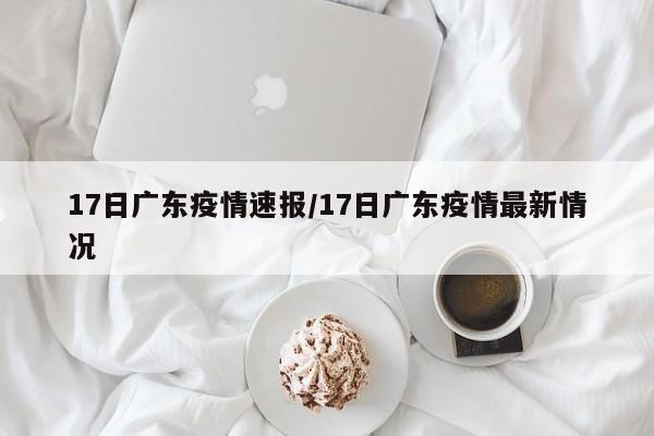 17日广东疫情速报/17日广东疫情最新情况