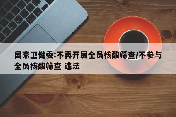 国家卫健委:不再开展全员核酸筛查/不参与全员核酸筛查 违法