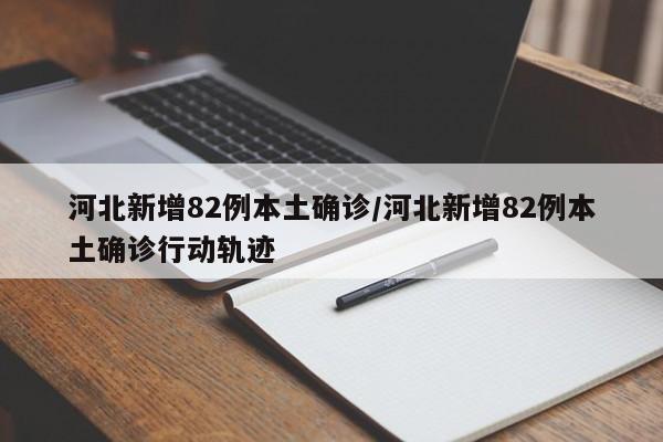 河北新增82例本土确诊/河北新增82例本土确诊行动轨迹