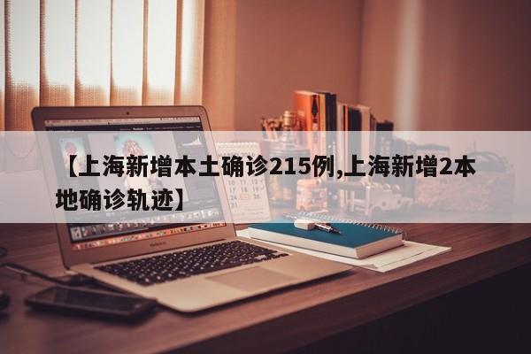 【上海新增本土确诊215例,上海新增2本地确诊轨迹】
