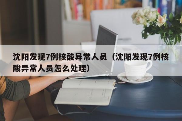 沈阳发现7例核酸异常人员(沈阳发现7例核酸异常人员怎么处理)