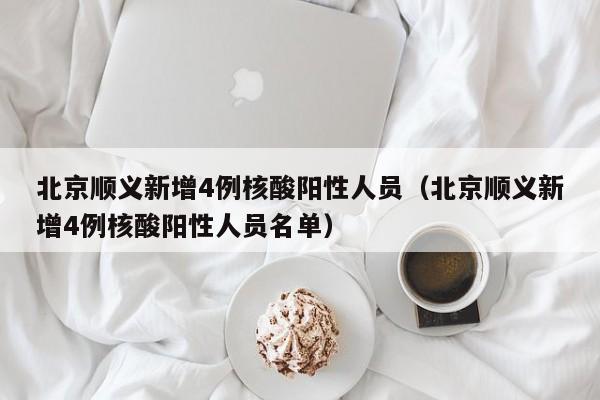 北京顺义新增4例核酸阳性人员(北京顺义新增4例核酸阳性人员名单)