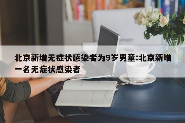北京新增无症状感染者为9岁男童:北京新增一名无症状感染者
