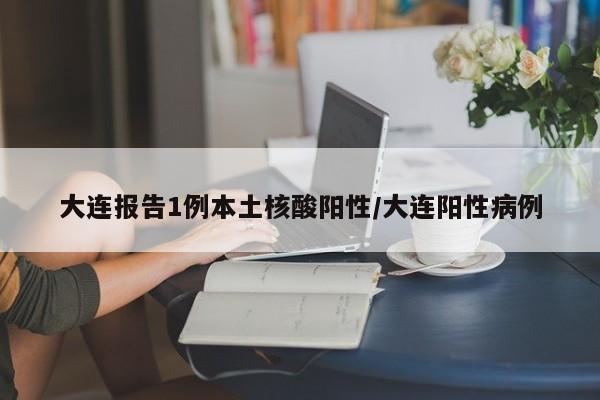 大连报告1例本土核酸阳性/大连阳性病例
