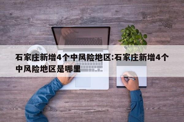 石家庄新增4个中风险地区:石家庄新增4个中风险地区是哪里