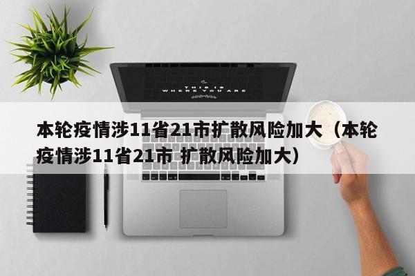 本轮疫情涉11省21市扩散风险加大(本轮疫情涉11省21市 扩散风险加大)