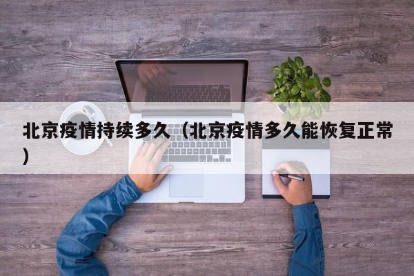 北京疫情持续多久(北京疫情多久能恢复正常)