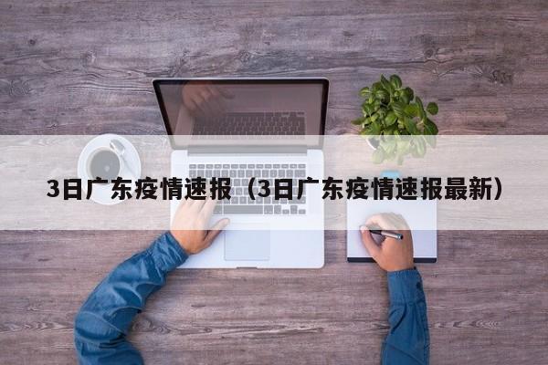 3日广东疫情速报(3日广东疫情速报最新)