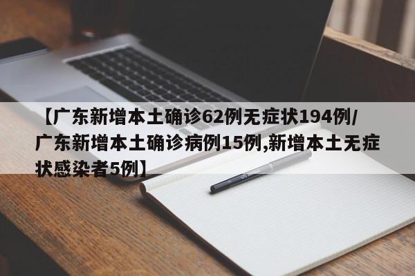【广东新增本土确诊62例无症状194例/广东新增本土确诊病例15例,新增本土无症状感染者5例】