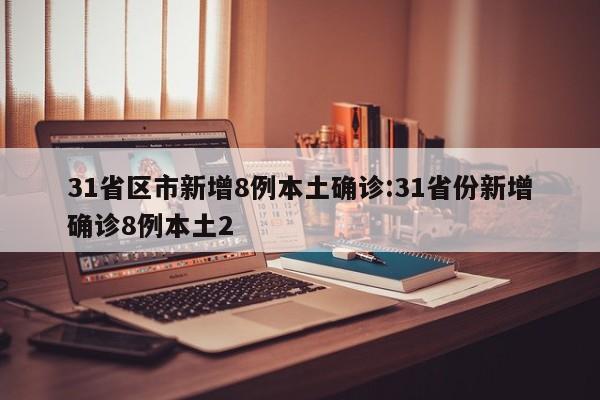 31省区市新增8例本土确诊:31省份新增确诊8例本土2