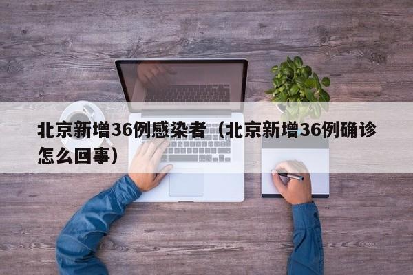 北京新增36例感染者(北京新增36例确诊怎么回事)
