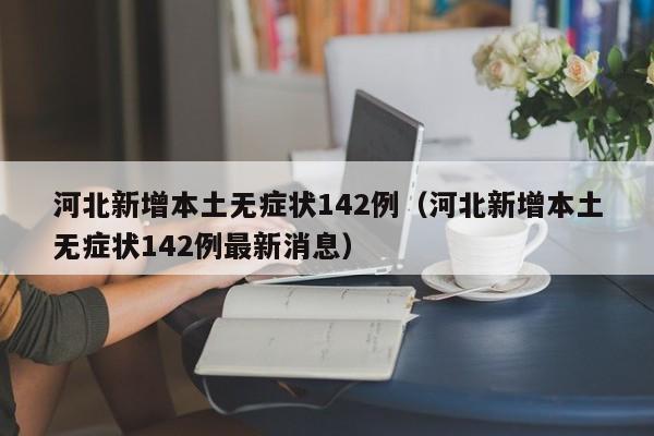 河北新增本土无症状142例(河北新增本土无症状142例最新消息)