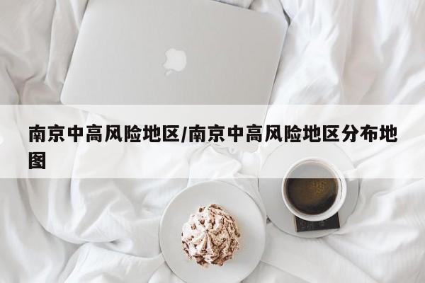 南京中高风险地区/南京中高风险地区分布地图