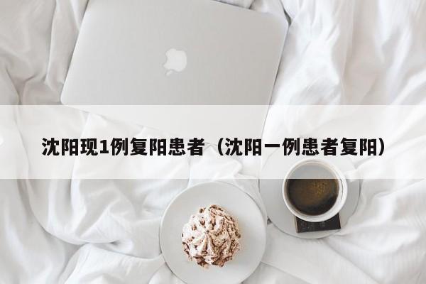 沈阳现1例复阳患者(沈阳一例患者复阳)