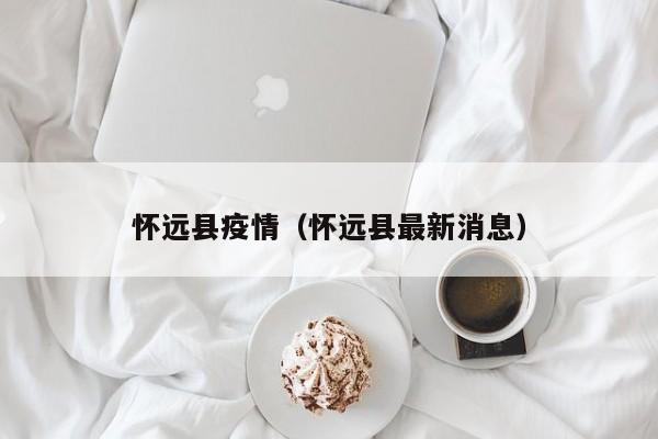 怀远县疫情(怀远县最新消息)