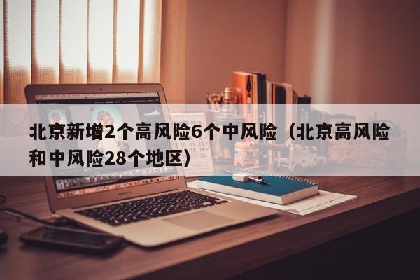 北京新增2个高风险6个中风险(北京高风险和中风险28个地区)
