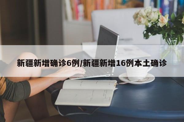 新疆新增确诊6例/新疆新增16例本土确诊