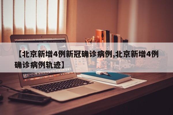 【北京新增4例新冠确诊病例,北京新增4例确诊病例轨迹】