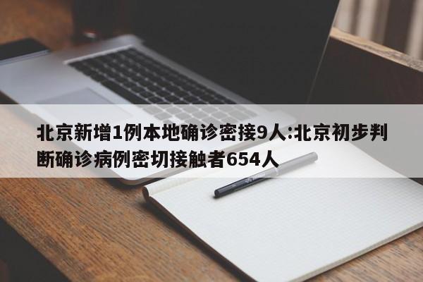 北京新增1例本地确诊密接9人:北京初步判断确诊病例密切接触者654人