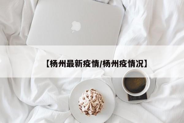 【杨州最新疫情/杨州疫情况】