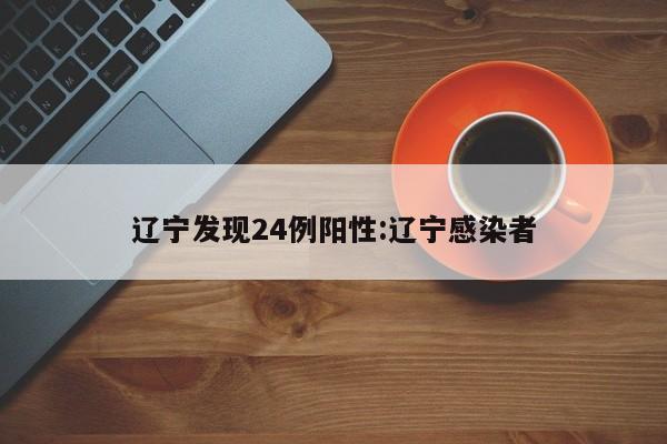 辽宁发现24例阳性:辽宁感染者