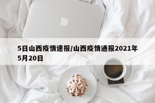 5日山西疫情速报/山西疫情通报2021年5月20日
