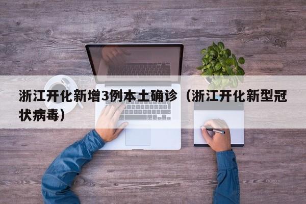 浙江开化新增3例本土确诊(浙江开化新型冠状病毒)