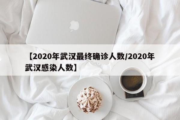 【2020年武汉最终确诊人数/2020年武汉感染人数】