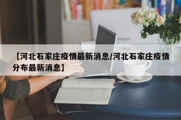 【河北石家庄疫情最新消息/河北石家庄疫情分布最新消息】