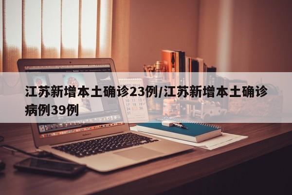 江苏新增本土确诊23例/江苏新增本土确诊病例39例